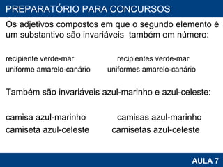 Os adjetivos compostos em que o segundo elemento é um substantivo são invariáveis  também em número:   recipiente verde-mar  recipientes verde-mar uniforme amarelo-canário    uniformes amarelo-canário   Também são invariáveis azul-marinho e azul-celeste:   camisa azul-marinho  camisas azul-marinho  camiseta azul-celeste    camisetas azul-celeste PROAB 2010 AULA 7 PREPARATÓRIO PARA CONCURSOS 