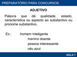 ADJETIVO Palavra que dá qualidade, estado, característica ou aspecto ao substantivo ou pronome substantivo.     Ex.:  homem inteligente menino doente pessoa interessante céu azul PROAB 2010 AULA 7 PREPARATÓRIO PARA CONCURSOS 