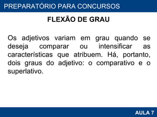 FLEXÃO DE GRAU Os adjetivos variam em grau quando se deseja comparar ou intensificar as características que atribuem. Há, portanto, dois graus do adjetivo: o comparativo e o superlativo. PROAB 2010 AULA 7 PREPARATÓRIO PARA CONCURSOS 