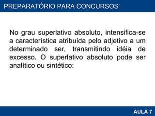 No grau superlativo absoluto, intensifica-se a característica atribuída pelo adjetivo a um determinado ser, transmitindo idéia de excesso. O superlativo absoluto pode ser analítico ou sintético: PROAB 2010 AULA 7 PREPARATÓRIO PARA CONCURSOS 