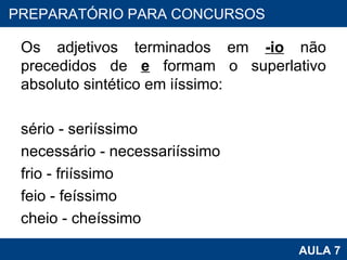 Os adjetivos terminados em  -io  não precedidos de  e  formam o superlativo absoluto sintético em iíssimo:    sério - seriíssimo necessário - necessariíssimo frio - friíssimo  feio - feíssimo cheio - cheíssimo PROAB 2010 AULA 7 PREPARATÓRIO PARA CONCURSOS 