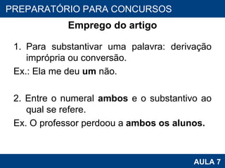 Emprego do artigo Para substantivar uma palavra: derivação imprópria ou conversão. Ex.: Ela me deu  um  não.   2. Entre o numeral  ambos  e o substantivo ao qual se refere. Ex. O professor perdoou a  ambos os alunos. PROAB 2010 AULA 7 PREPARATÓRIO PARA CONCURSOS 