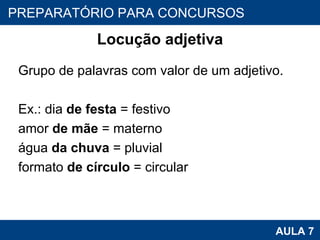 Locução adjetiva Grupo de palavras com valor de um adjetivo. Ex.: dia  de festa  = festivo amor  de mãe  = materno água  da chuva  = pluvial formato  de círculo  = circular PROAB 2010 AULA 7 PREPARATÓRIO PARA CONCURSOS 