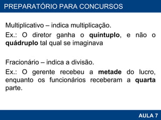 Multiplicativo – indica multiplicação. Ex.: O diretor ganha o  quíntuplo , e não o  quádruplo  tal qual se imaginava   Fracionário – indica a divisão.  Ex.: O gerente recebeu a  metade  do lucro, enquanto os funcionários receberam a  quarta  parte. PROAB 2010 AULA 7 PREPARATÓRIO PARA CONCURSOS 