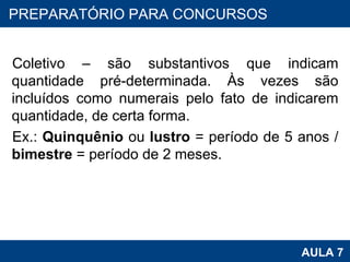 Coletivo – são substantivos que indicam quantidade pré-determinada. Às vezes são incluídos como numerais pelo fato de indicarem quantidade, de certa forma. Ex.:  Quinquênio  ou  lustro  = período de 5 anos /  bimestre  = período de 2 meses. PROAB 2010 AULA 7 PREPARATÓRIO PARA CONCURSOS 