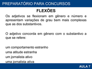 FLEXÕES Os adjetivos se flexionam em gênero e número e apresentam variações de grau bem mais complexas que as dos substantivos.   O adjetivo concorda em gênero com o substantivo a que se refere:   um comportamento estranho uma atitude estranha um jornalista ativo uma jornalista ativa PROAB 2010 AULA 7 PREPARATÓRIO PARA CONCURSOS 