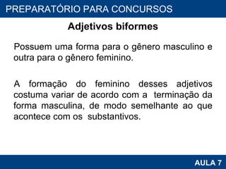 Adjetivos biformes Possuem uma forma para o gênero masculino e outra para o gênero feminino.    A formação do feminino desses adjetivos costuma variar de acordo com a  terminação da forma masculina, de modo semelhante ao que acontece com os  substantivos. PROAB 2010 AULA 7 PREPARATÓRIO PARA CONCURSOS 