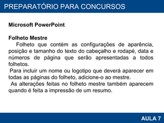 PROAB 2010 AULA 7 PREPARATÓRIO PARA CONCURSOS Microsoft PowerPoint Folheto Mestre Folheto que contém as configurações de aparência, posição e tamanho do texto do cabeçalho e rodapé, data e números de página que serão apresentadas a todos folhetos.  Para incluir um nome ou logotipo que deverá aparecer em todas as páginas do folheto, adicione-o ao mestre.  As alterações feitas no folheto mestre também aparecem quando é feita a impressão de um resumo.  
