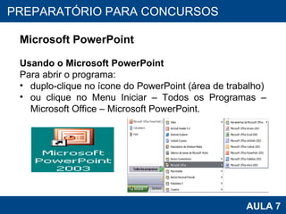 PROAB 2010 AULA 7 PREPARATÓRIO PARA CONCURSOS Microsoft PowerPoint Usando o Microsoft PowerPoint Para abrir o programa: duplo-clique no ícone do PowerPoint (área de trabalho) ou clique no Menu Iniciar – Todos os Programas – Microsoft Office – Microsoft PowerPoint. 