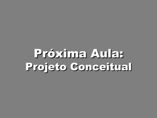 Próxima Aula: Projeto Conceitual 