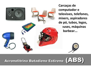 Carcaças de computador e televisões, telefones, mixers, aspiradores de pó, tubos, legos, mouses, máquinas de barbear... Acronolitrina Butadieno Estireno  (ABS) 
