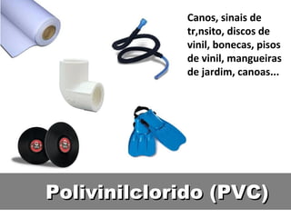 Canos, sinais de trânsito, discos de vinil, bonecas, pisos de vinil, mangueiras de jardim, canoas... Polivinilclorido (PVC) 