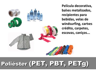 Película decorativa, balões metalizados, recipientes para  bebidas, velas de windsurfing, cartões crédito, carpetes, escovas, caniços... Poliéster  (PET, PBT, PETg) 