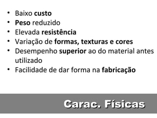 Carac. Físicas Baixo  custo Peso  reduzido Elevada  resistência Variação de  formas, texturas e cores Desempenho  superior  ao do material antes utilizado Facilidade de dar forma na  fabricação 