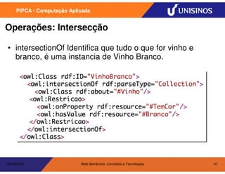 PIPCA - Computação Aplicada


Operações: Intersecção

• intersectionOf Identifica que tudo o que for vinho e
  branco, é uma instancia de Vinho Branco.




20/05/2010                  Web Semântica: Conceitos e Tecnologias   47
 