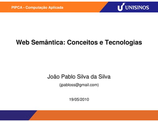 PIPCA - Computação Aplicada




  Web Semântica: Conceitos e Tecnologias




                  João Pablo Silva da Silva
                        (jpabloss@gmail.com)


                              19/05/2010
 