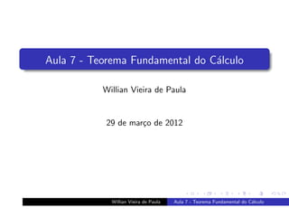 Aula 7 - Teorema Fundamental do C´lculo
                                 a

           Willian Vieira de Paula


           29 de mar¸o de 2012
                    c




             Willian Vieira de Paula   Aula 7 - Teorema Fundamental do C´lculo
                                                                        a
 