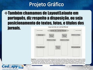 Também chamamos de Layout(Leiaute em
português, diz respeito a disposição, ou seja
posicionamento de textos, fotos, e títulos dos
jornais.
 