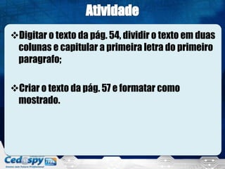 Digitar o texto da pág. 54, dividir o texto em duas
colunas e capitular a primeira letra do primeiro
paragrafo;
Criar o texto da pág. 57 e formatar como
mostrado.
 