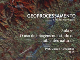 GEOPROCESSAMENTO
e fotointerpretação
Prof. Maigon Pontuschka
2013
Aula 7:
O uso de imagens no estudo de
ambientes naturais
 