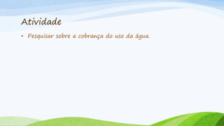 Atividade
• Pesquisar sobre a cobrança do uso da água.

 