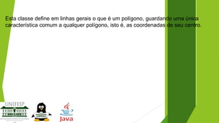 Esta classe define em linhas gerais o que é um polígono, guardando uma única
característica comum a qualquer polígono, isto é, as coordenadas de seu centro.

 