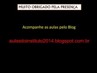 MUITO OBRIGADO PELA PRESENÇA
Acompanhe as aulas pelo Blog
aulasdoinstituto2014.blogspot.com.br
 