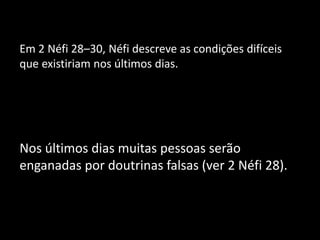 Em 2 Néfi 28–30, Néfi descreve as condições difíceis
que existiriam nos últimos dias.
Nos últimos dias muitas pessoas serão
enganadas por doutrinas falsas (ver 2 Néfi 28).
 
