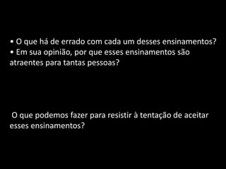 • O que há de errado com cada um desses ensinamentos?
• Em sua opinião, por que esses ensinamentos são
atraentes para tantas pessoas?
O que podemos fazer para resistir à tentação de aceitar
esses ensinamentos?
 