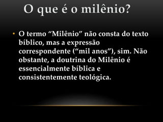 • O termo “Milênio” não consta do texto
bíblico, mas a expressão
correspondente (“mil anos”), sim. Não
obstante, a doutrina do Milênio é
essencialmente bíblica e
consistentemente teológica.
 