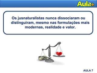 Os jusnaturalistas nunca dissociaram ou
distinguiram, mesmo nas formulações mais
modernas, realidade e valor.
AULA 1AULA 7
 
