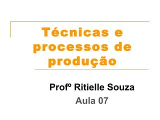 Técnicas e 
processos de 
produção 
Profº Ritielle Souza 
Aula 07 
 