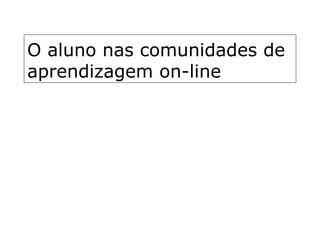 O aluno nas comunidades de aprendizagem on-line 