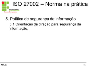 15AULA  :
Campus  Charqueadas
ISO  27002  – Norma  na  prática
5.  Política  de  segurança  da  informação  
5.1  Orientação  da  direção  para  segurança  da  
informação.
 