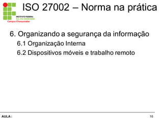 16AULA  :
Campus  Charqueadas
ISO  27002  – Norma  na  prática
6.  Organizando  a  segurança  da  informação  
6.1  Organização  Interna
6.2  Dispositivos  móveis  e  trabalho  remoto
 