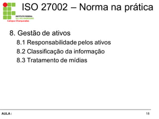 18AULA  :
Campus  Charqueadas
ISO  27002  – Norma  na  prática
8.  Gestão  de  ativos  
8.1  Responsabilidade  pelos  ativos
8.2  Classificação  da  informação  
8.3  Tratamento  de  mídias
 