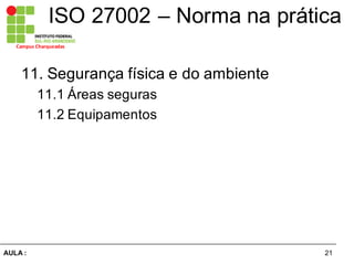 21AULA  :
Campus  Charqueadas
ISO  27002  – Norma  na  prática
11.  Segurança  física  e  do  ambiente  
11.1  Áreas  seguras  
11.2  Equipamentos
 
