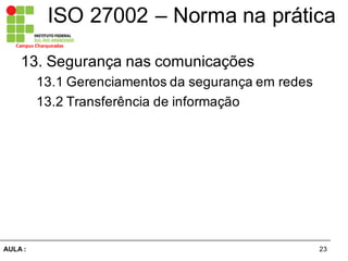 23AULA  :
Campus  Charqueadas
ISO  27002  – Norma  na  prática
13.  Segurança  nas  comunicações  
13.1  Gerenciamentos  da  segurança  em  redes
13.2  Transferência  de  informação
 