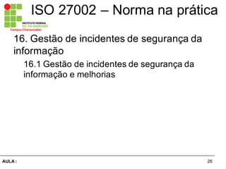 26AULA  :
Campus  Charqueadas
ISO  27002  – Norma  na  prática
16.  Gestão  de  incidentes  de  segurança  da  
informação  
16.1  Gestão  de  incidentes  de  segurança  da  
informação  e  melhorias  
 