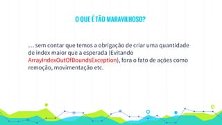 O QUE É TÃO MARAVILHOSO?
… sem contar que temos a obrigação de criar uma quantidade
de index maior que a esperada (Evitando
ArrayIndexOutOfBoundsException), fora o fato de ações como
remoção, movimentação etc.
 