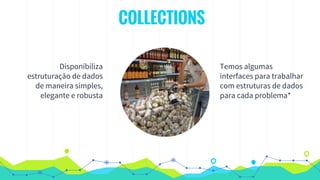 COLLECTIONS
Disponibiliza
estruturação de dados
de maneira simples,
elegante e robusta
Temos algumas
interfaces para trabalhar
com estruturas de dados
para cada problema*
 