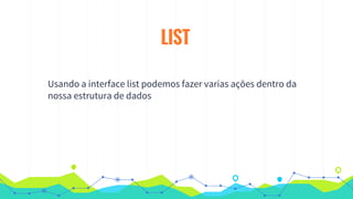 LIST
Usando a interface list podemos fazer varias ações dentro da
nossa estrutura de dados
 