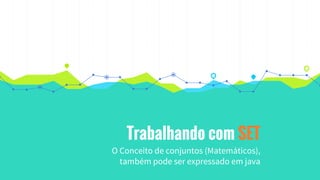 Trabalhando com SET
O Conceito de conjuntos (Matemáticos),
também pode ser expressado em java
 