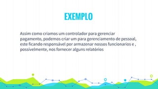 EXEMPLO
Assim como criamos um controlador para gerenciar
pagamento, podemos criar um para gerenciamento de pessoal,
este ficando responsável por armazenar nossos funcionarios e ,
possívelmente, nos fornecer alguns relatórios
 