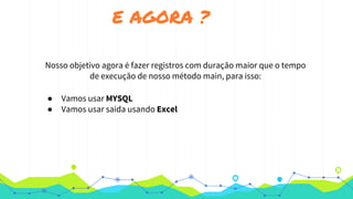 E AGORA ?
Durante todos esses dias falamos sobre conceitos do java. Agora vamos planejar nossa atividade final,
usando conceitos que já conhecemos e outros nem tanto assim;
Nosso objetivo agora é fazer registros com duração maior que o tempo
de execução de nosso método main, para isso:
● Vamos usar MYSQL
● Vamos usar saida usando Excel
 