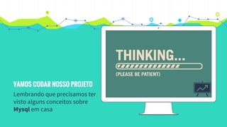VAMOS CODAR NOSSO PROJETO
Lembrando que precisamos ter
visto alguns conceitos sobre
Mysql em casa
 