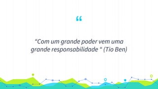 “
“Com um grande poder vem uma
grande responsabilidade “ (Tio Ben)
 