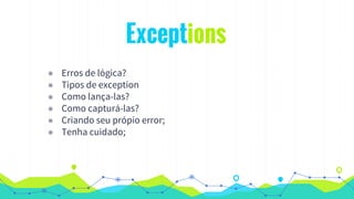 Exceptions
◉ Erros de lógica?
◉ Tipos de exception
◉ Como lança-las?
◉ Como capturá-las?
◉ Criando seu própio error;
◉ Tenha cuidado;
 