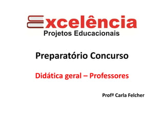 Preparatório Concurso
Didática geral – Professores
Profª Carla Felcher
 