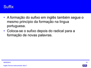 Suffix
• A formação do sufixo em inglês também segue o
mesmo princípio da formação na lingua
portuguesa.
• Coloca-se o sufixo depois do radical para a
formação de novas palavras.
Inglês Técnico Instrumental: Aula 7
1009/05/2016
 